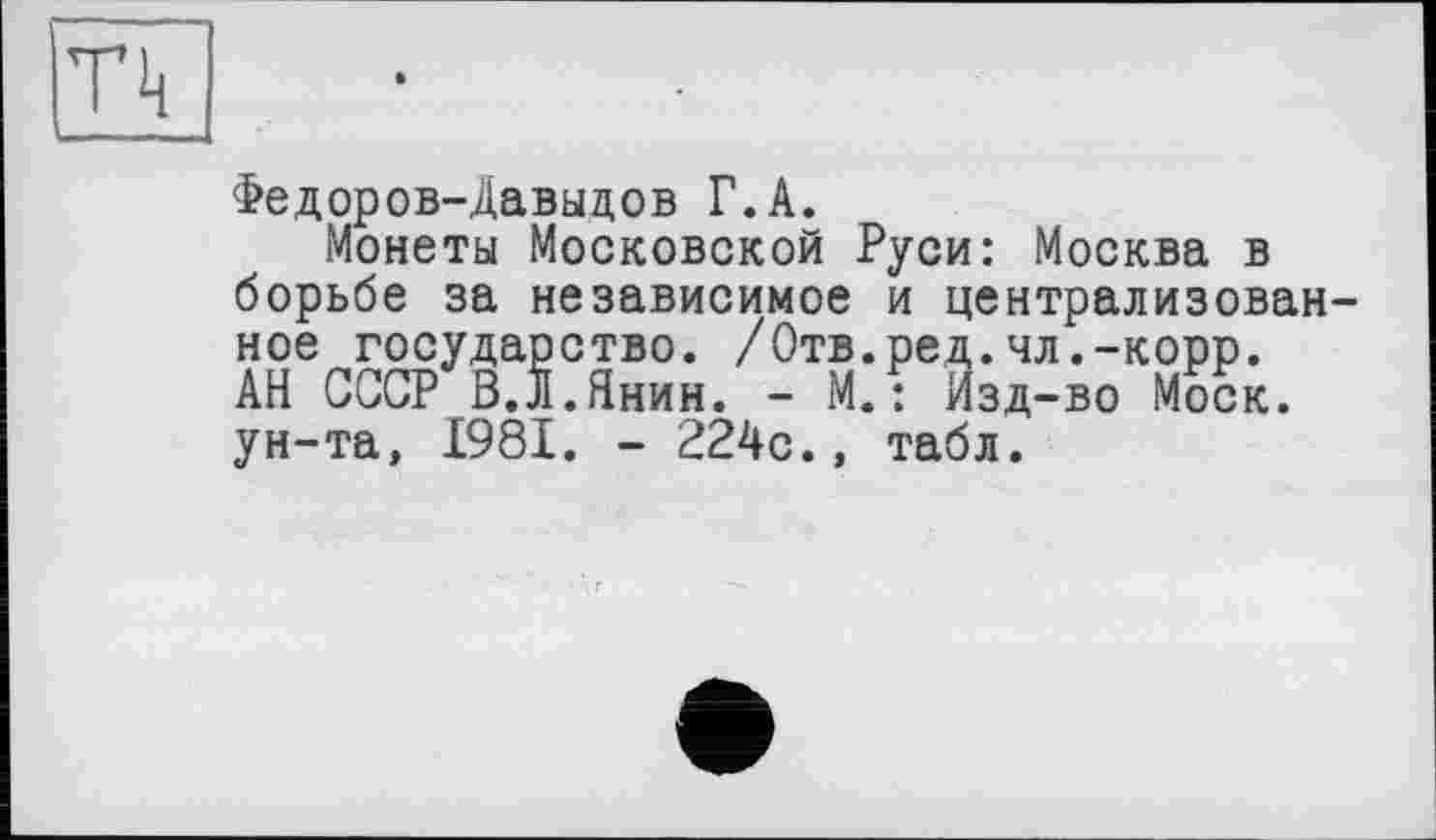 ﻿Федоров-Давыдов Г. А.
Монеты Московской Руси: Москва в борьбе за независимое и централизованное государство. /Отв.ред.чл,-корр. АН СССР В.Л.Янин. - М.: Изд-во Моск, ун-та, 1981. - 224с., табл.